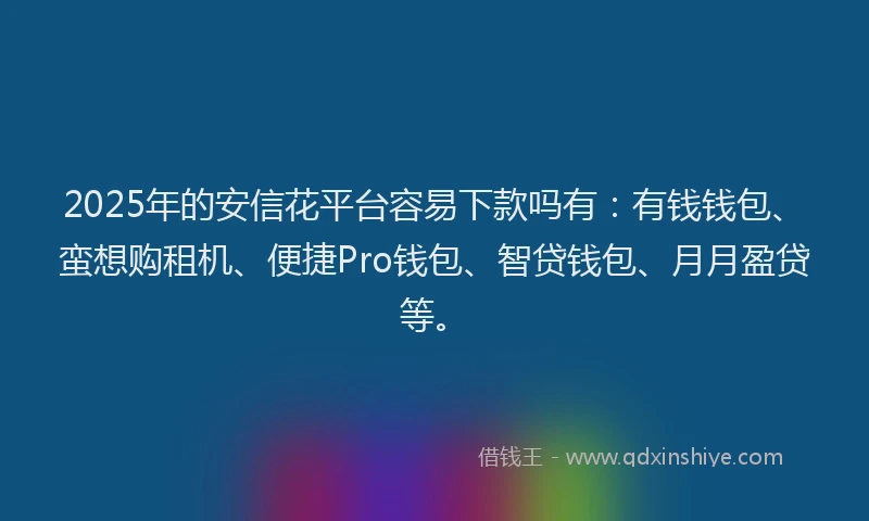 2025年的安信花平台容易下款吗有：有钱钱包、蛮想购租机、便捷Pro钱包、智贷钱包、月月盈贷等。