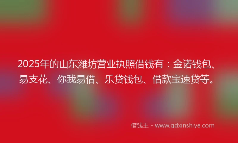 2025年的山东潍坊营业执照借钱有：金诺钱包、易支花、你我易借、乐贷钱包、借款宝速贷等。