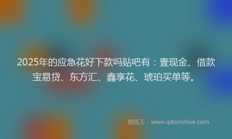 2025年的应急花好下款吗贴吧有：壹现金、借款宝易贷、东方汇、鑫享花、琥珀买单等。