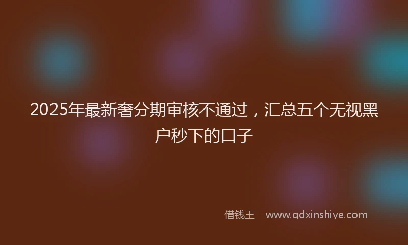 2025年最新奢分期审核不通过，汇总五个无视黑户秒下的口子