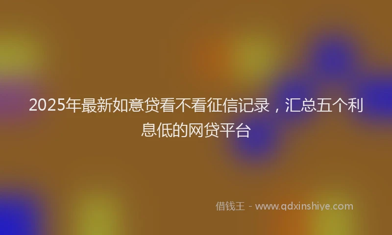 2025年最新如意贷看不看征信记录，汇总五个利息低的网贷平台