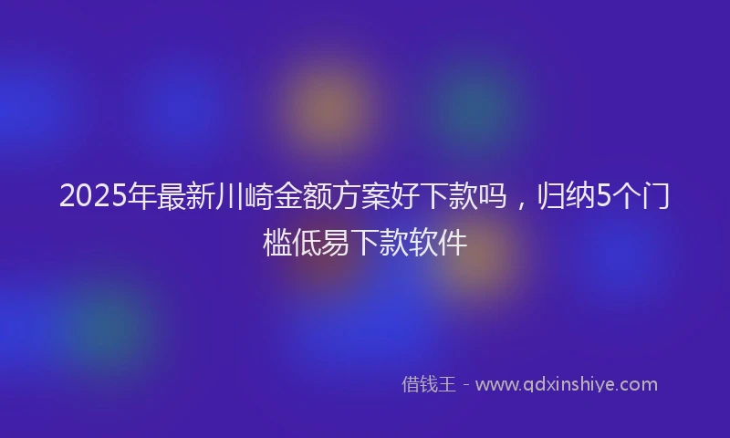 2025年最新川崎金额方案好下款吗，归纳5个门槛低易下款软件