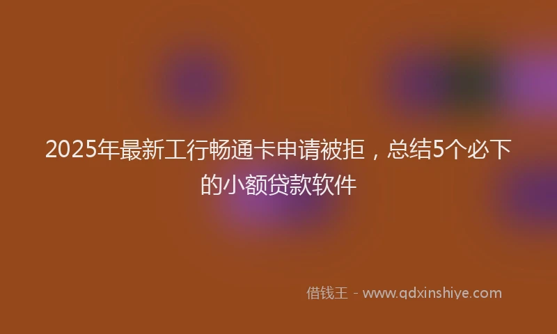 2025年最新工行畅通卡申请被拒，总结5个必下的小额贷款软件