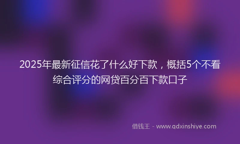 2025年最新征信花了什么好下款，概括5个不看综合评分的网贷百分百下款口子