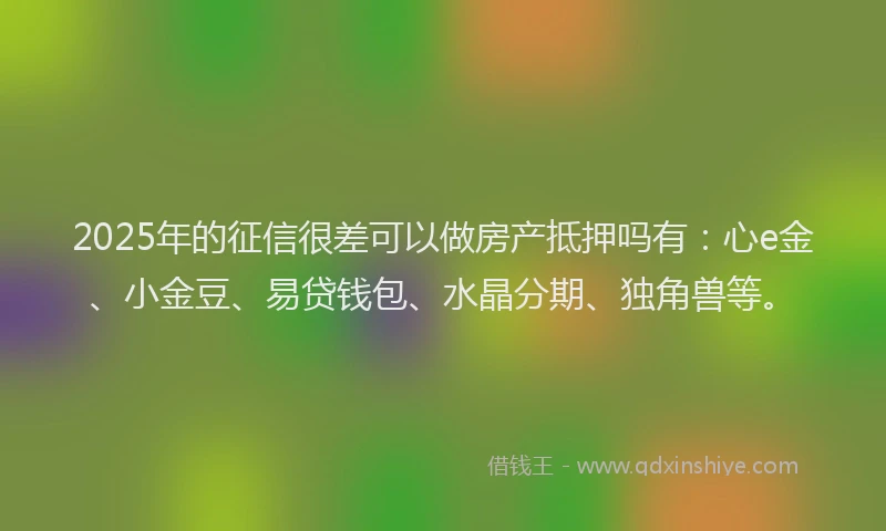 2025年的征信很差可以做房产抵押吗有：心e金、小金豆、易贷钱包、水晶分期、独角兽等。