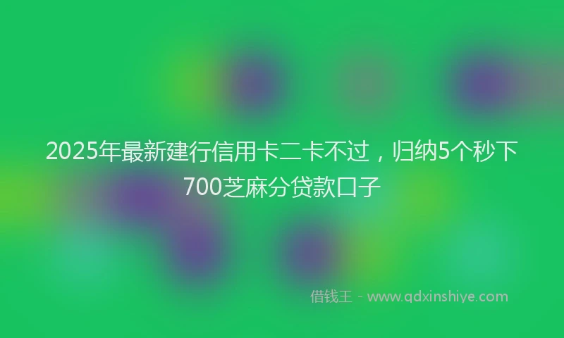 2025年最新建行信用卡二卡不过，归纳5个秒下700芝麻分贷款口子