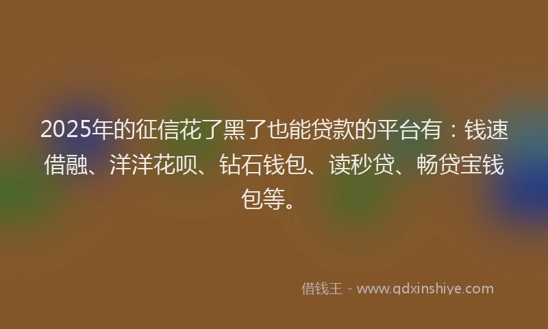 2025年的征信花了黑了也能贷款的平台有：钱速借融、洋洋花呗、钻石钱包、读秒贷、畅贷宝钱包等。