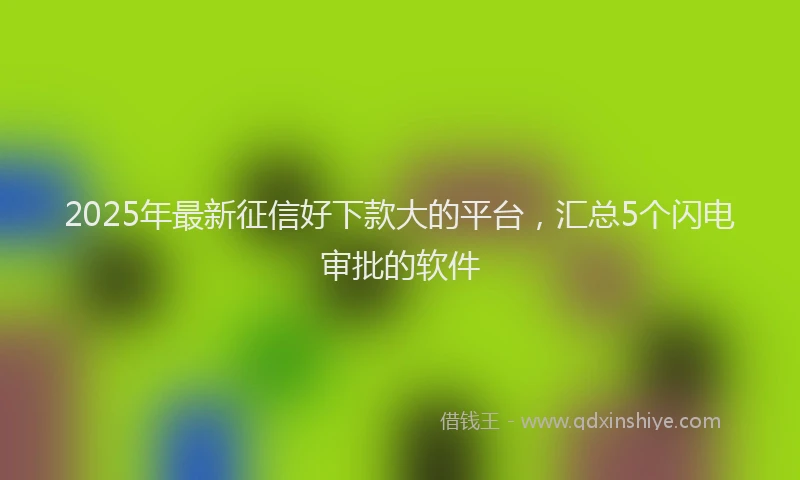 2025年最新征信好下款大的平台，汇总5个闪电审批的软件