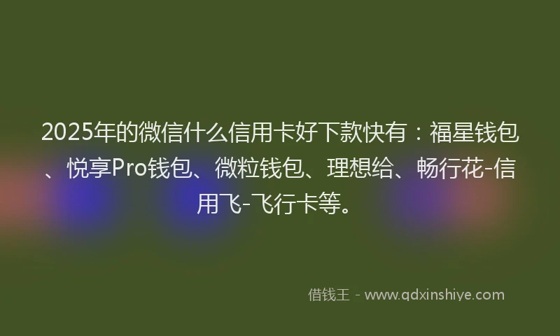 2025年的微信什么信用卡好下款快有：福星钱包、悦享Pro钱包、微粒钱包、理想给、畅行花-信用飞-飞行卡等。