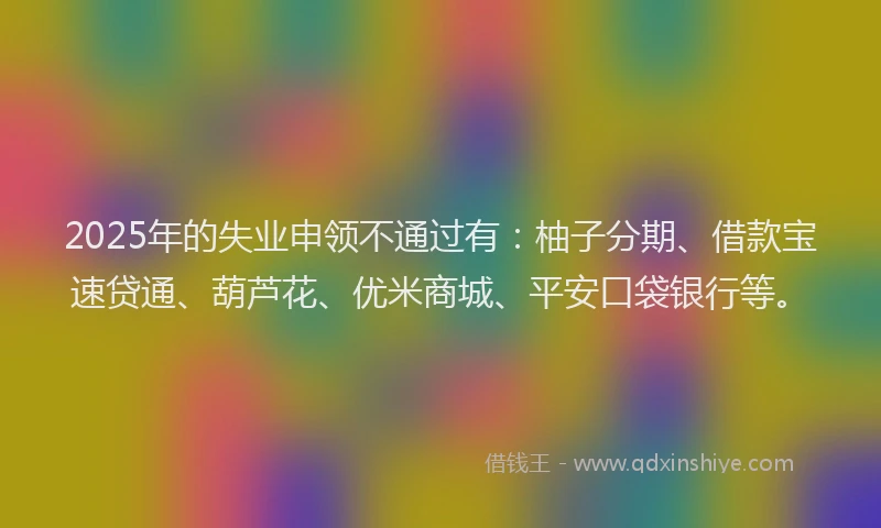 2025年的失业申领不通过有：柚子分期、借款宝速贷通、葫芦花、优米商城、平安口袋银行等。