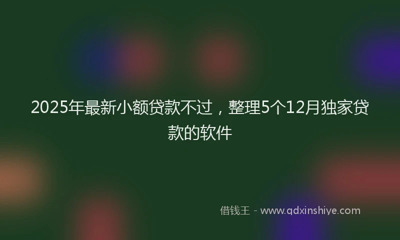 2025年最新小额贷款不过，整理5个12月独家贷款的软件