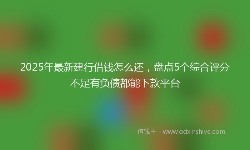 2025年最新建行借钱怎么还，盘点5个综合评分不足有负债都能下款平台