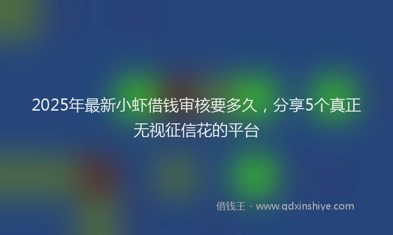 2025年最新小虾借钱审核要多久，分享5个真正无视征信花的平台