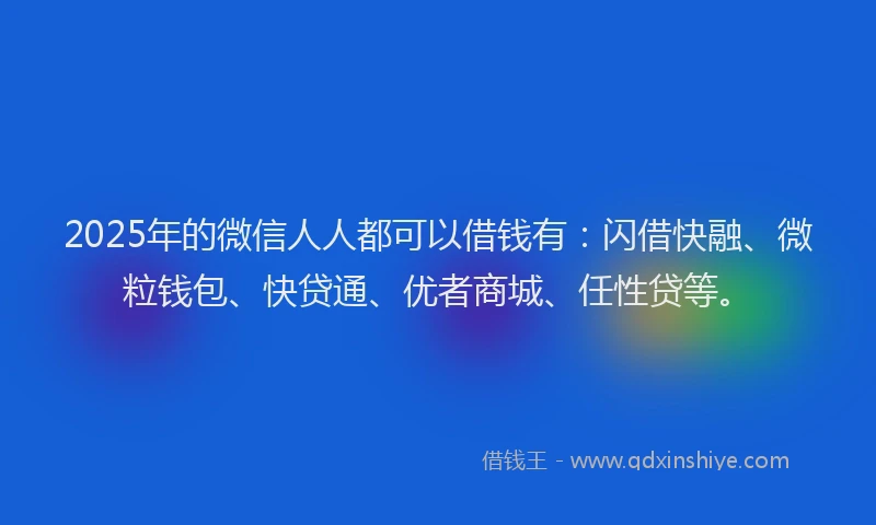2025年的微信人人都可以借钱有：闪借快融、微粒钱包、快贷通、优者商城、任性贷等。