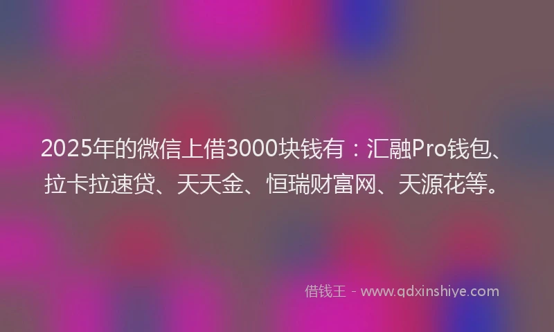 2025年的微信上借3000块钱有：汇融Pro钱包、拉卡拉速贷、天天金、恒瑞财富网、天源花等。
