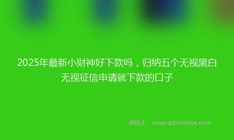 2025年最新小财神好下款吗，归纳五个无视黑白无视征信申请就下款的口子
