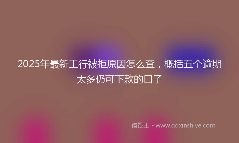 2025年最新工行被拒原因怎么查，概括五个逾期太多仍可下款的口子