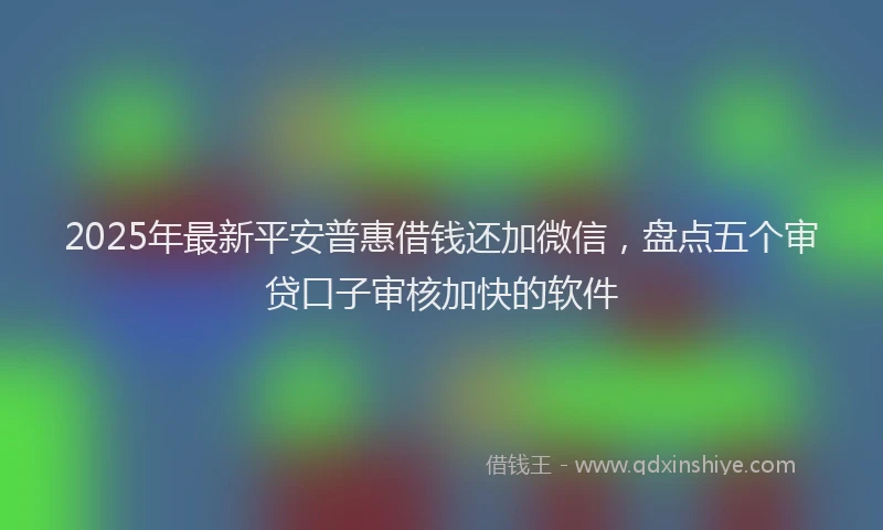 2025年最新平安普惠借钱还加微信，盘点五个审贷口子审核加快的软件