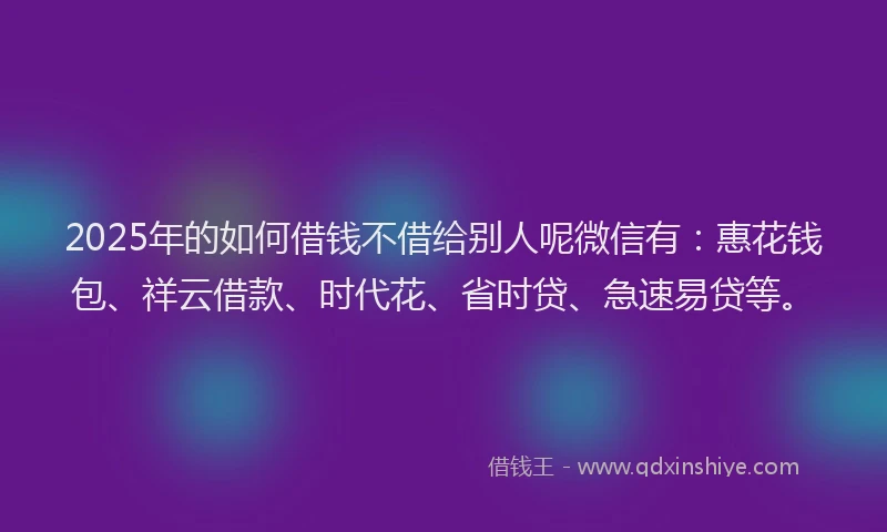 2025年的如何借钱不借给别人呢微信有：惠花钱包、祥云借款、时代花、省时贷、急速易贷等。