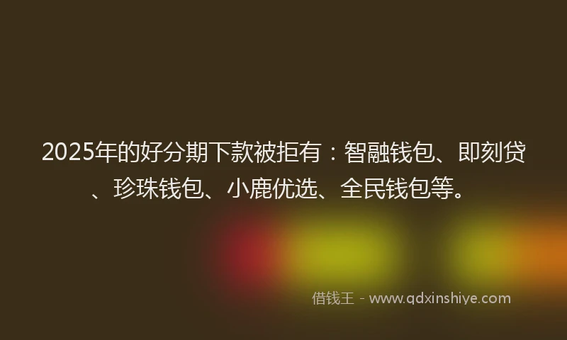 2025年的好分期下款被拒有：智融钱包、即刻贷、珍珠钱包、小鹿优选、全民钱包等。