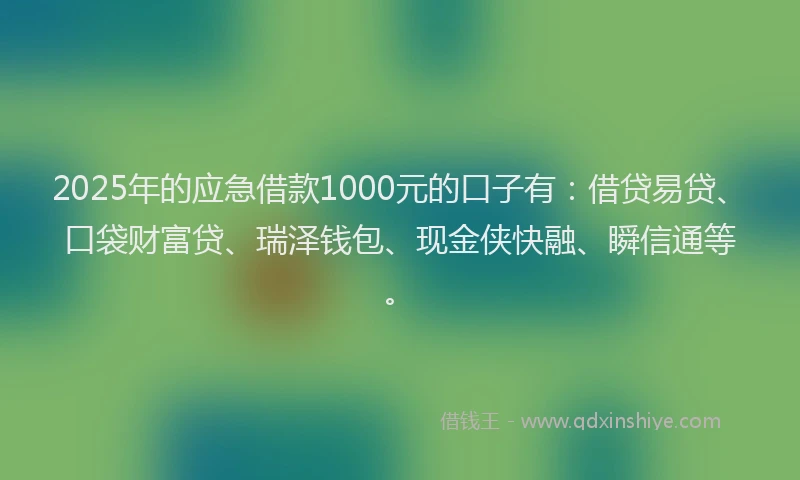 2025年的应急借款1000元的口子有：借贷易贷、口袋财富贷、瑞泽钱包、现金侠快融、瞬信通等。