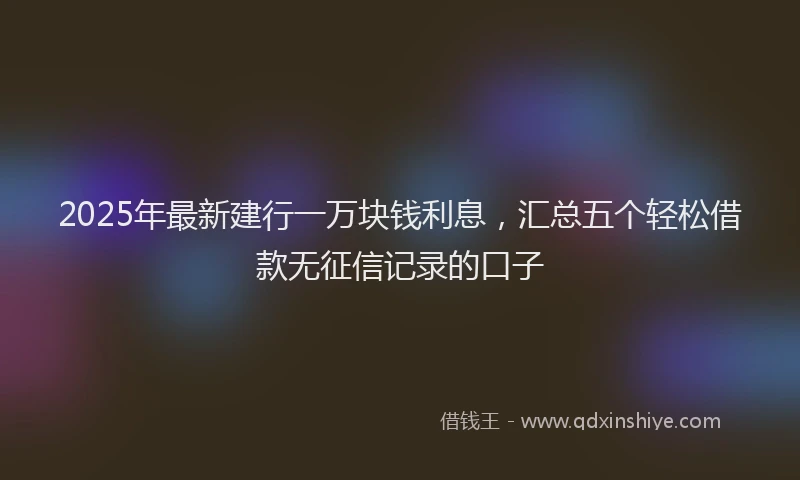 2025年最新建行一万块钱利息，汇总五个轻松借款无征信记录的口子