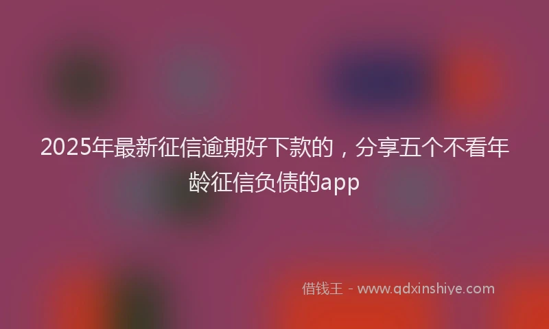 2025年最新征信逾期好下款的，分享五个不看年龄征信负债的app