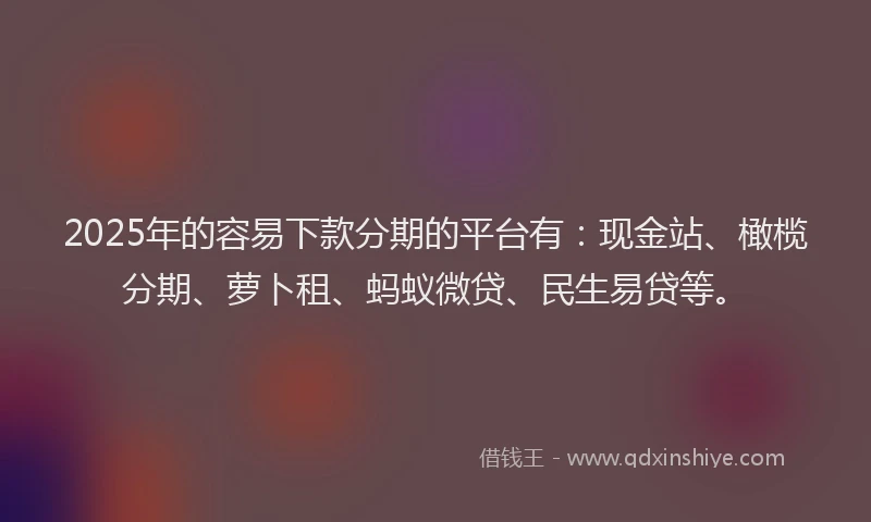 2025年的容易下款分期的平台有：现金站、橄榄分期、萝卜租、蚂蚁微贷、民生易贷等。