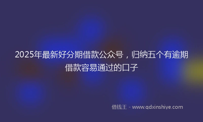 2025年最新好分期借款公众号，归纳五个有逾期借款容易通过的口子