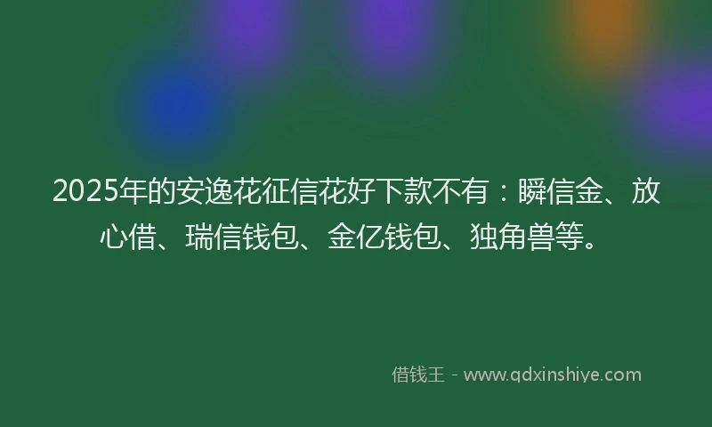 2025年的安逸花征信花好下款不有：瞬信金、放心借、瑞信钱包、金亿钱包、独角兽等。
