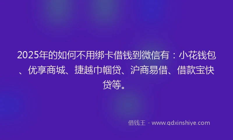 2025年的如何不用绑卡借钱到微信有：小花钱包、优享商城、捷越巾帼贷、沪商易借、借款宝快贷等。