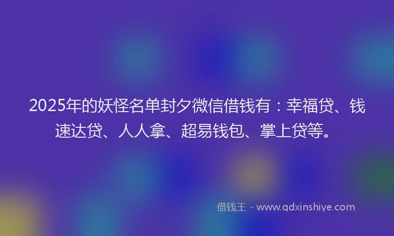 2025年的妖怪名单封夕微信借钱有：幸福贷、钱速达贷、人人拿、超易钱包、掌上贷等。