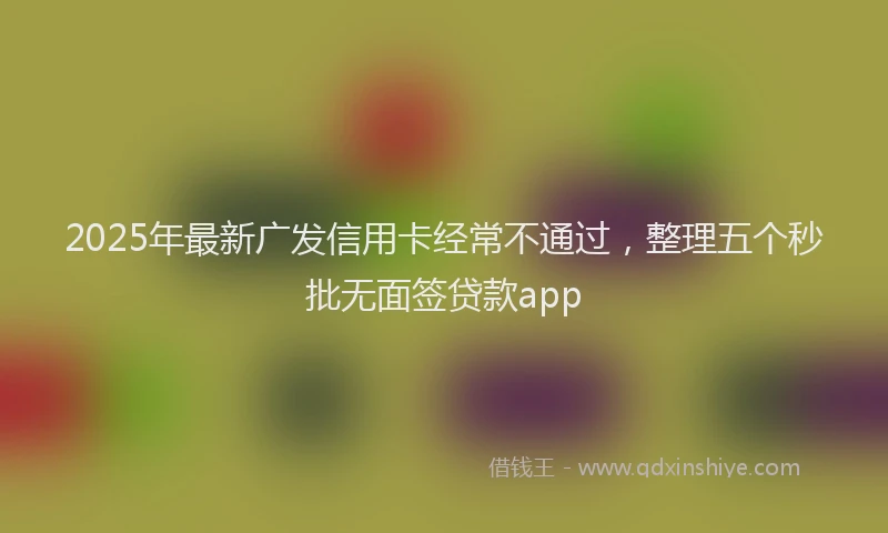 2025年最新广发信用卡经常不通过，整理五个秒批无面签贷款app