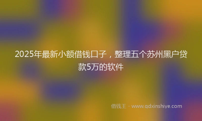 2025年最新小额借钱口子，整理五个苏州黑户贷款5万的软件