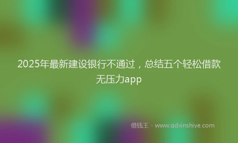 2025年最新建设银行不通过，总结五个轻松借款无压力app