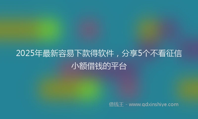 2025年最新容易下款得软件，分享5个不看征信小额借钱的平台