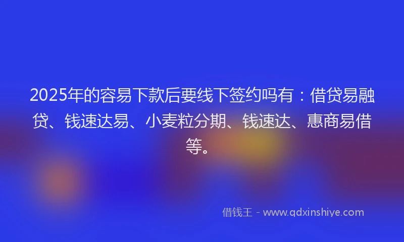 2025年的容易下款后要线下签约吗有：借贷易融贷、钱速达易、小麦粒分期、钱速达、惠商易借等。