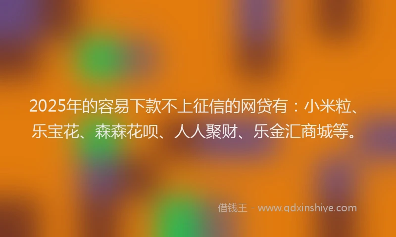 2025年的容易下款不上征信的网贷有：小米粒、乐宝花、森森花呗、人人聚财、乐金汇商城等。