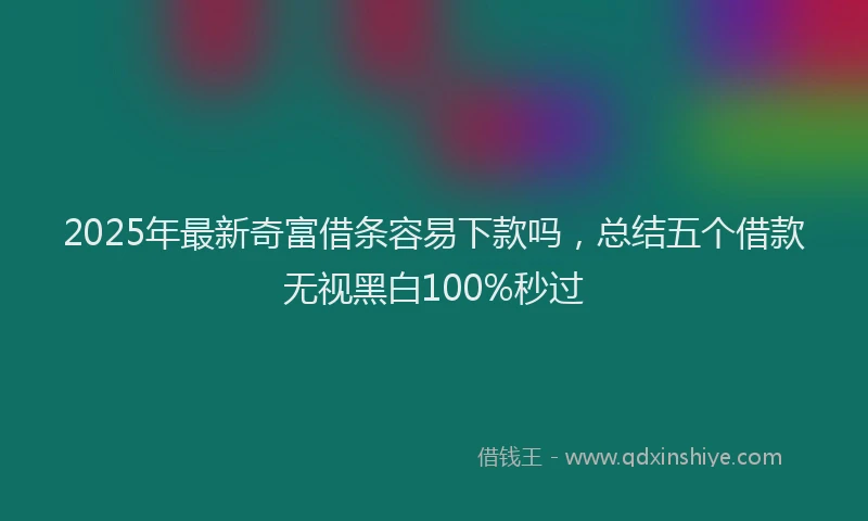 2025年最新奇富借条容易下款吗，总结五个借款无视黑白100%秒过
