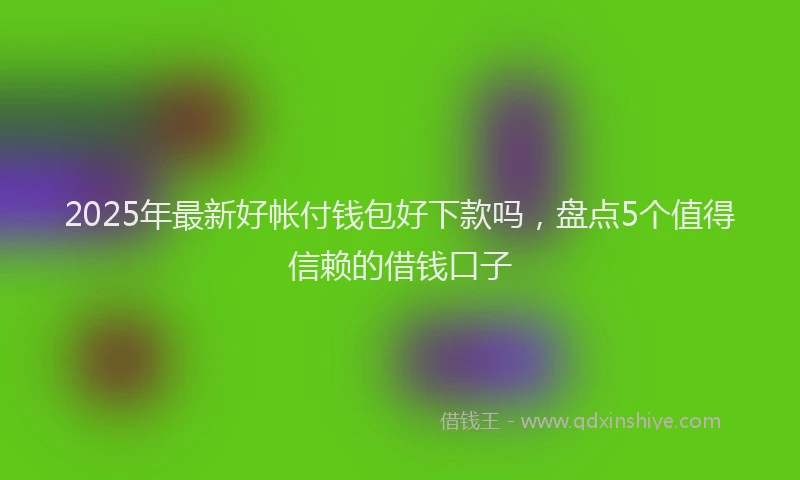 2025年最新好帐付钱包好下款吗，盘点5个值得信赖的借钱口子