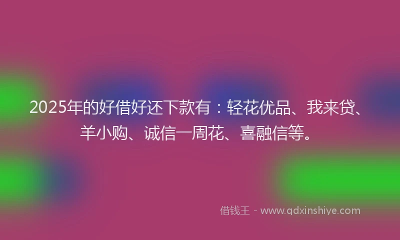 2025年的好借好还下款有：轻花优品、我来贷、羊小购、诚信一周花、喜融信等。