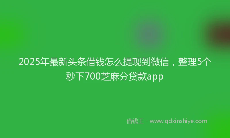 2025年最新头条借钱怎么提现到微信，整理5个秒下700芝麻分贷款app