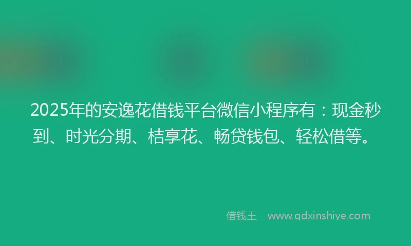 2025年的安逸花借钱平台微信小程序有：现金秒到、时光分期、桔享花、畅贷钱包、轻松借等。