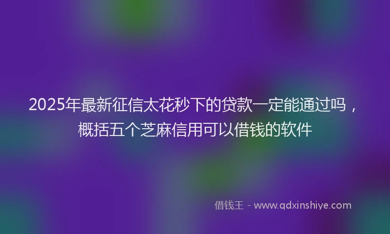 2025年最新征信太花秒下的贷款一定能通过吗，概括五个芝麻信用可以借钱的软件