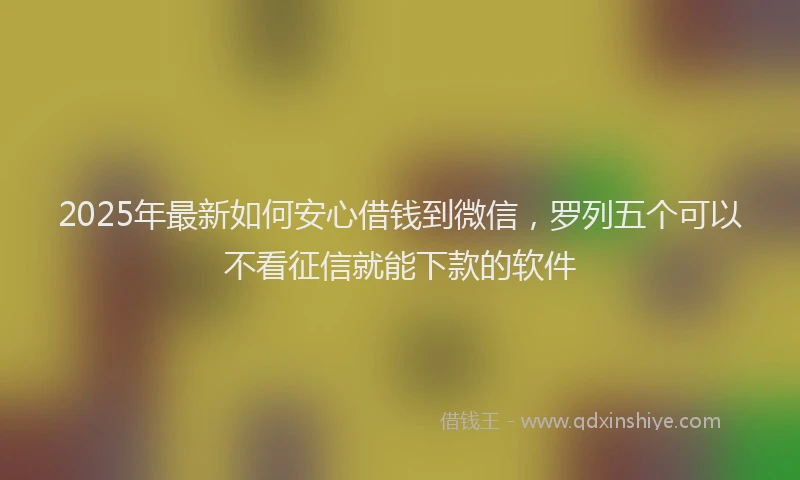 2025年最新如何安心借钱到微信，罗列五个可以不看征信就能下款的软件