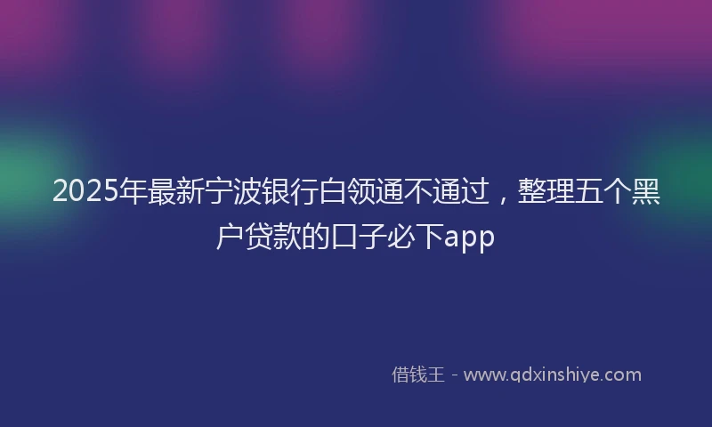 2025年最新宁波银行白领通不通过，整理五个黑户贷款的口子必下app