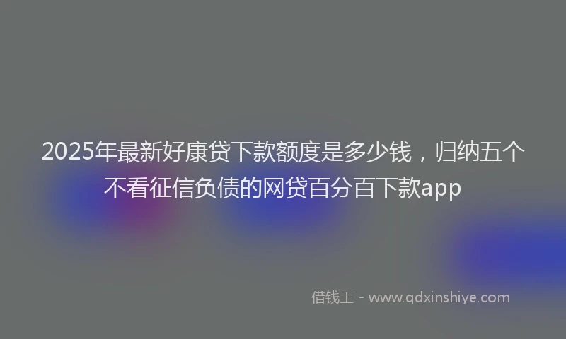 2025年最新好康贷下款额度是多少钱，归纳五个不看征信负债的网贷百分百下款app