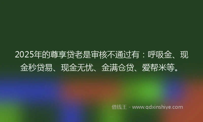 2025年的尊享贷老是审核不通过有：呼吸金、现金秒贷易、现金无忧、金满仓贷、爱帮米等。