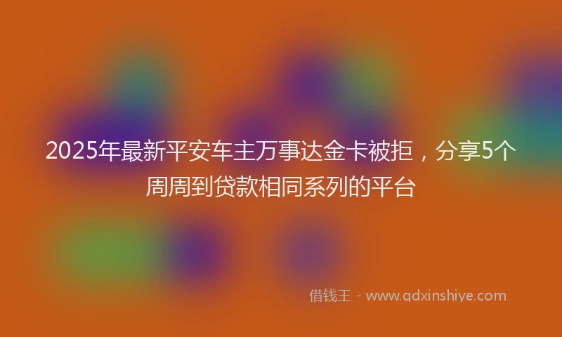 2025年最新平安车主万事达金卡被拒，分享5个周周到贷款相同系列的平台