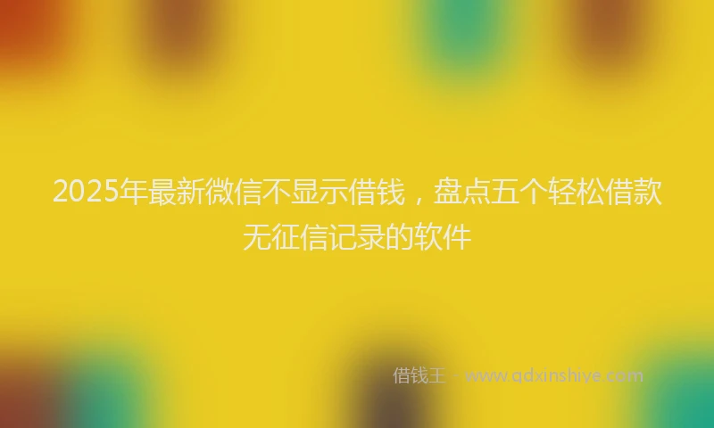 2025年最新微信不显示借钱，盘点五个轻松借款无征信记录的软件